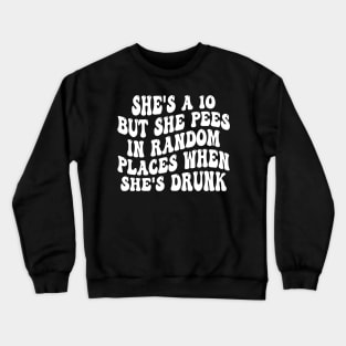 she's a 10 but she pees in random places when she's drunk Crewneck Sweatshirt